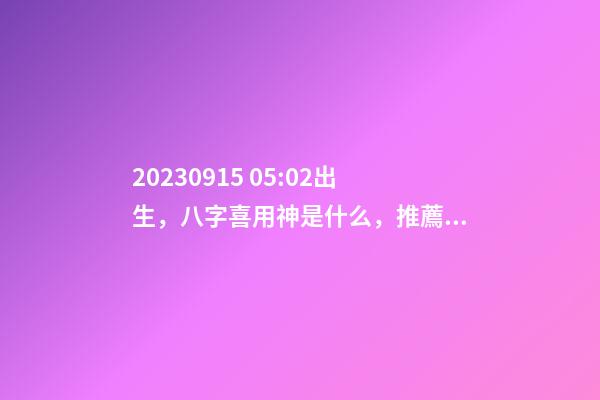 2023.09.15 05:02出生，八字喜用神是什么，推薦2個(gè)好聽(tīng)的名字